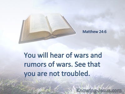 You will hear of wars and rumors of wars. See that you are not troubled.